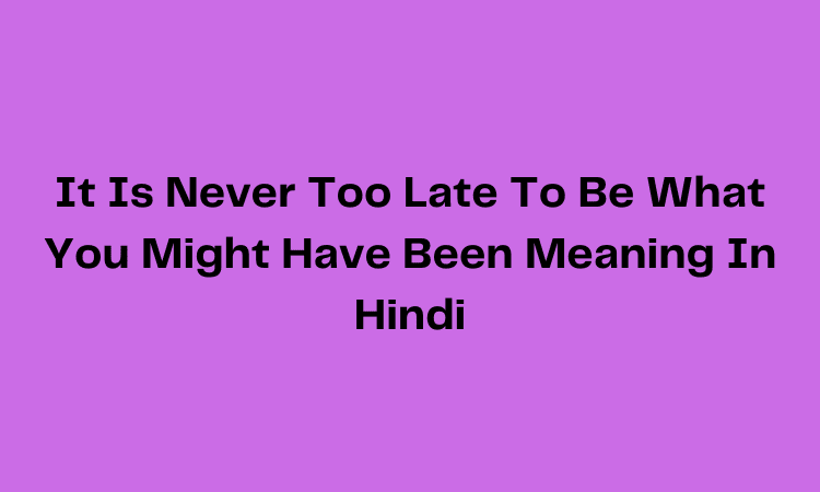 it-is-never-too-late-to-be-what-you-might-have-been-meaning-in-hindi