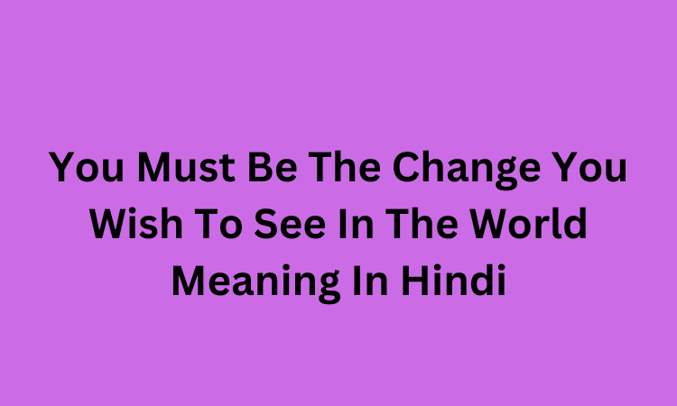 You Must Be The Change You Wish To See In The World Meaning In Hindi