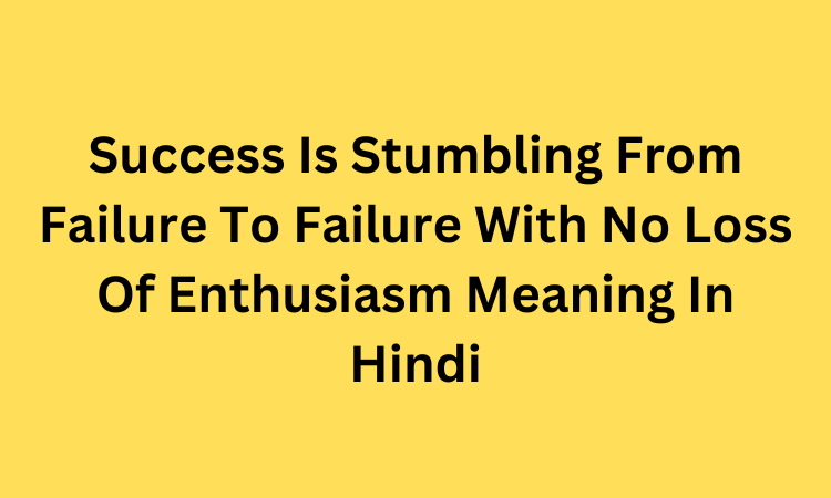 Success Is Stumbling From Failure To Failure With No Loss Of Enthusiasm Meaning In Hindi
