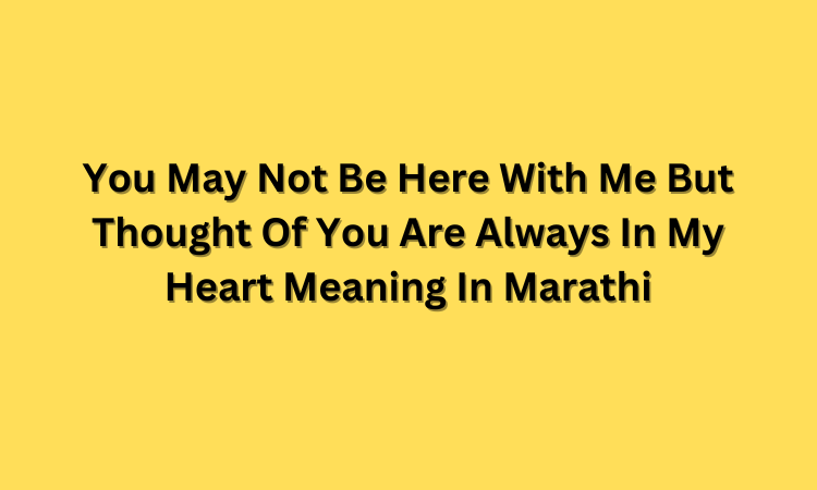 You May Not Be Here With Me But Thought Of You Are Always In My Heart Meaning In Marathi