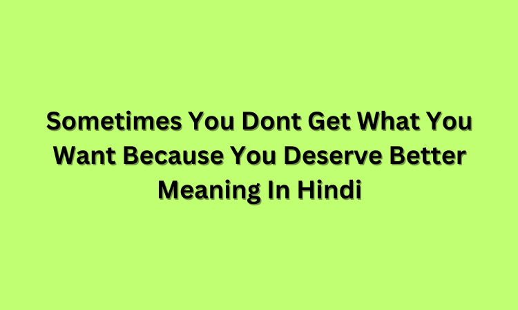 Sometimes You Dont Get What You Want Because You Deserve Better Meaning In Hindi