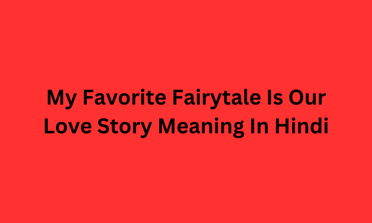 My Favorite Fairytale Is Our Love Story Meaning In Hindi