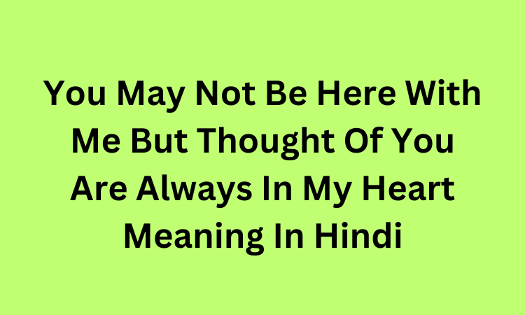 You May Not Be Here With Me But Thought Of You Are Always In My Heart Meaning In Hindi