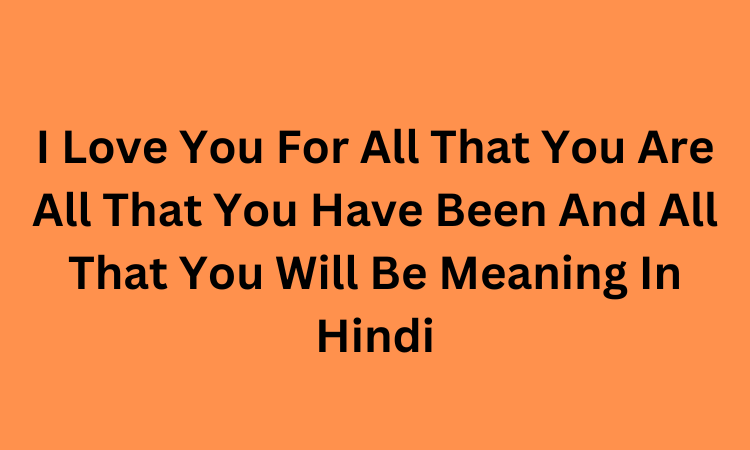 I Love You For All That You Are All That You Have Been And All That You Will Be Meaning In Hindi