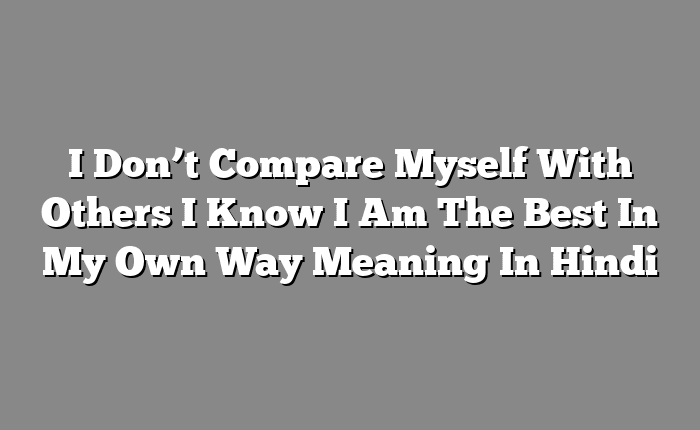 I Don’t Compare Myself With Others I Know I Am The Best In My Own Way Meaning In Hindi