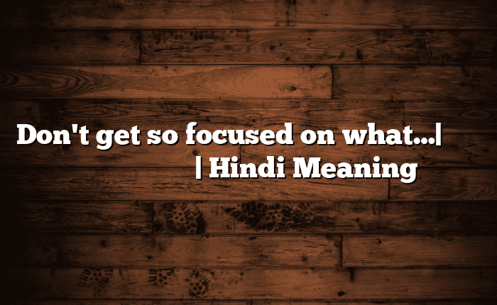 Don't get so focused on what…| आसान मतलब हिंदी में | Hindi Meaning