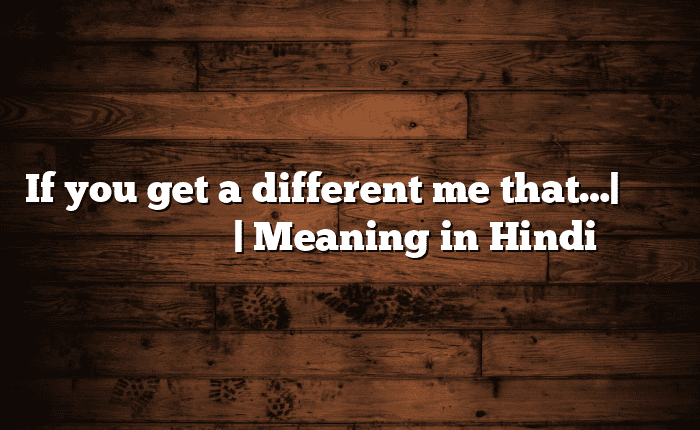 If you get a different me that…| सोपा अर्थ मराठीत | Meaning in Hindi